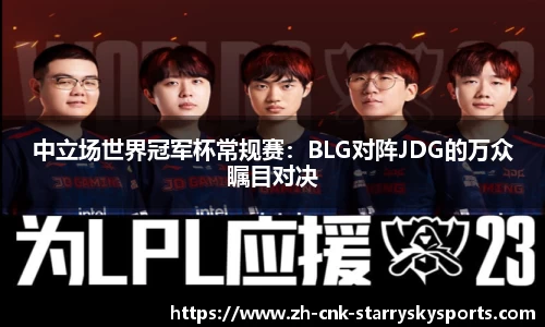 中立场世界冠军杯常规赛：BLG对阵JDG的万众瞩目对决