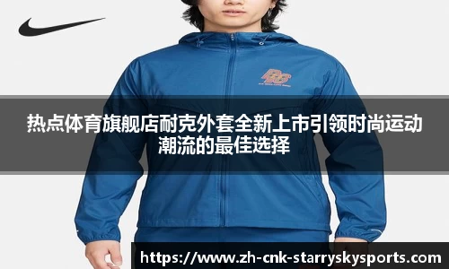 热点体育旗舰店耐克外套全新上市引领时尚运动潮流的最佳选择